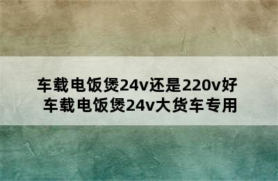 车载电饭煲24v还是220v好 车载电饭煲24v大货车专用